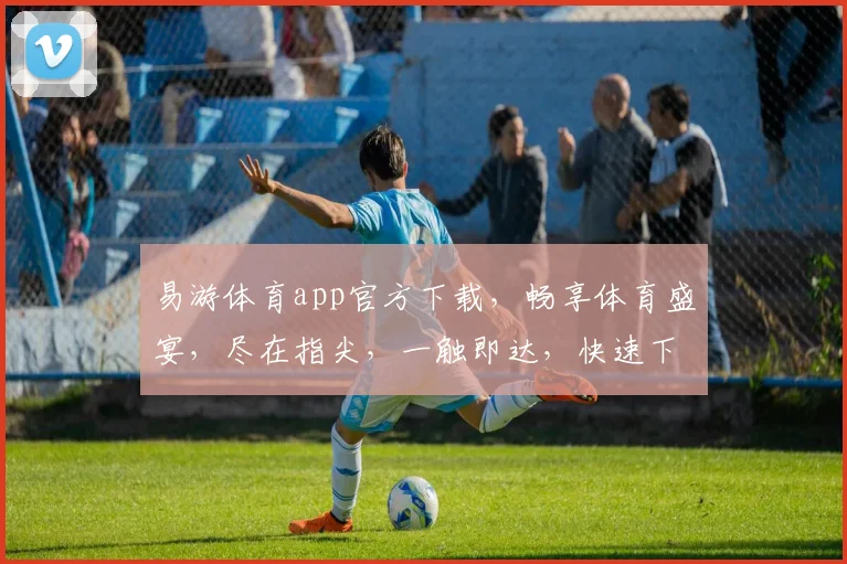 易游体育app官方下载，畅享体育盛宴，尽在指尖，一触即达，快速下载，体验非凡