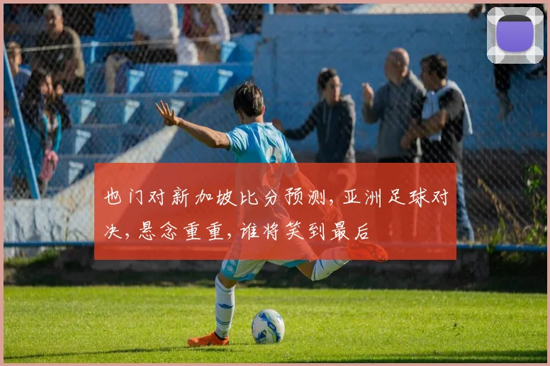 也门对新加坡比分预测,亚洲足球对决,悬念重重,谁将笑到最后