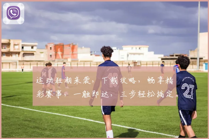 运动狂潮来袭，下载攻略，畅享精彩赛事，一触即达，三步轻松搞定