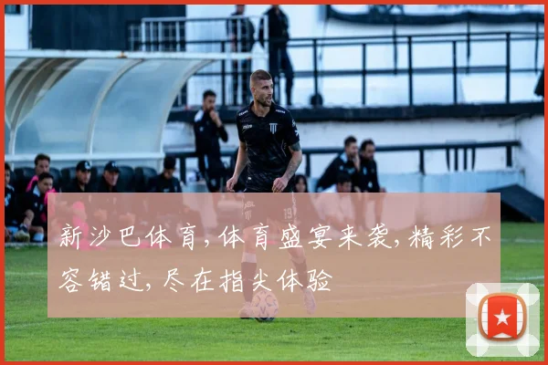 新沙巴体育,体育盛宴来袭,精彩不容错过,尽在指尖体验