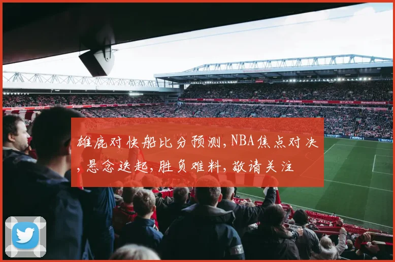 雄鹿对快船比分预测,NBA焦点对决,悬念迭起,胜负难料,敬请关注