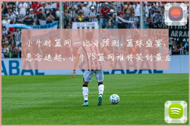 小牛对篮网一比分预测,篮球盛宴,悬念迭起,小牛VS篮网谁将笑到最后