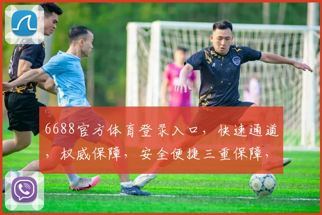 6688官方体育登录入口，快速通道，权威保障，安全便捷三重保障，尽享精彩