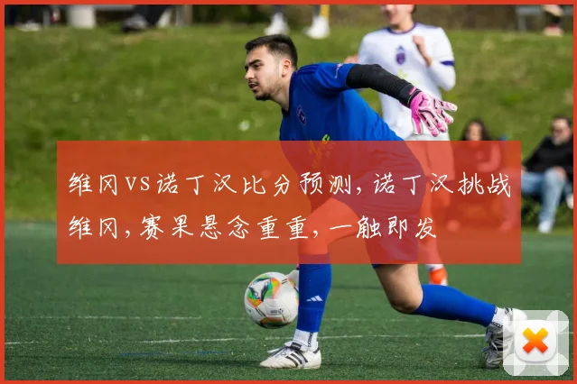维冈vs诺丁汉比分预测,诺丁汉挑战维冈,赛果悬念重重,一触即发