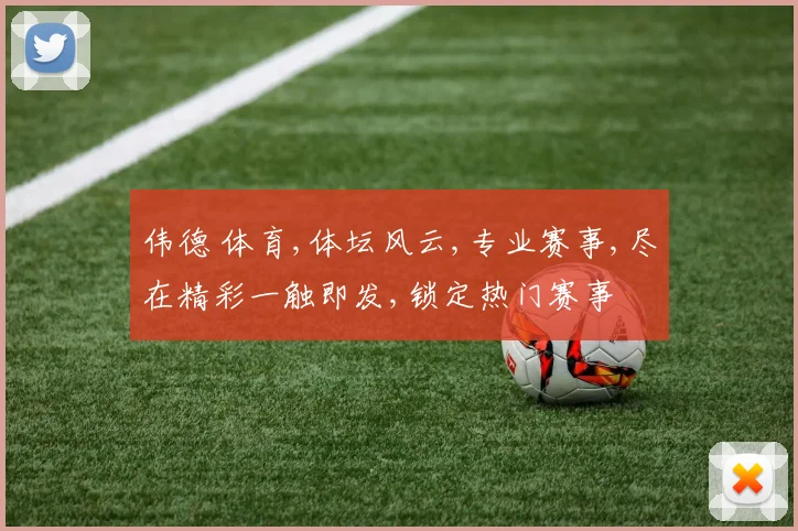 伟德 体育,体坛风云,专业赛事,尽在精彩一触即发,锁定热门赛事