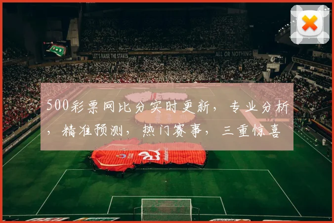 500彩票网比分实时更新，专业分析，精准预测，热门赛事，三重惊喜，不容错过