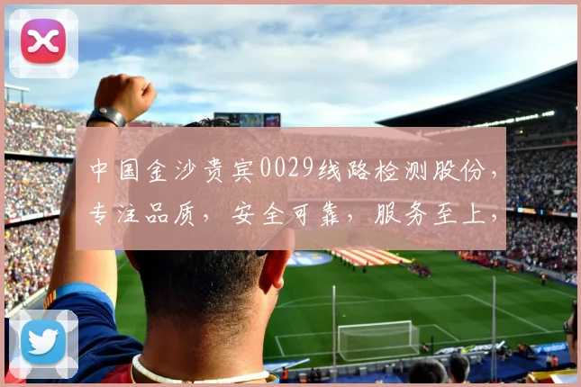 中国金沙贵宾0029线路检测股份，专注品质，安全可靠，服务至上，客户满意，三重保障，值得信赖。