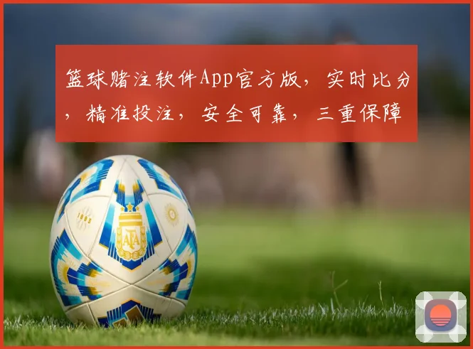 篮球赌注软件App官方版，实时比分，精准投注，安全可靠，三重保障，必赢之道