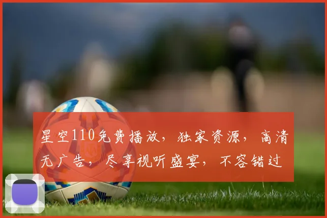 星空110免费播放，独家资源，高清无广告，尽享视听盛宴，不容错过，