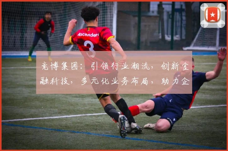 竞博集团：引领行业潮流，创新金融科技，多元化业务布局，助力企业发展三步走