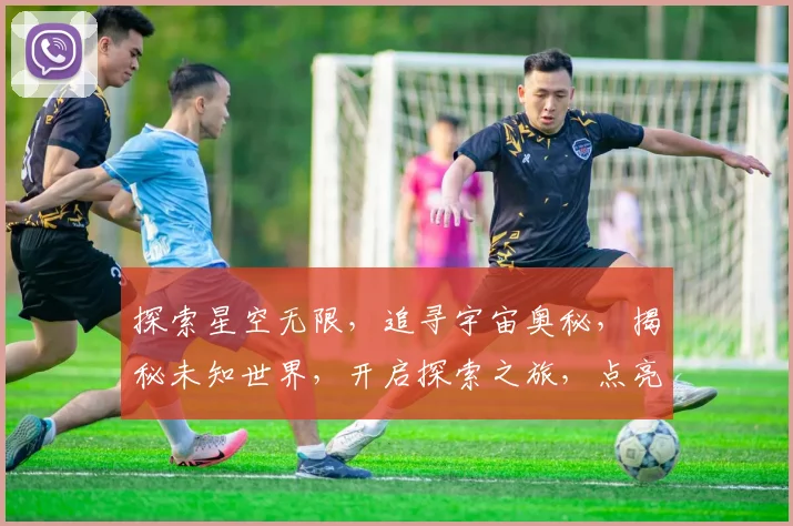 探索星空无限，追寻宇宙奥秘，揭秘未知世界，开启探索之旅，点亮梦想之光。
