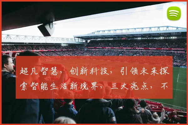 超凡智慧，创新科技，引领未来探索智能生活新境界，三大亮点，不容错过