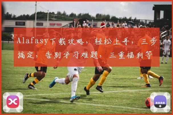 Alafasy下载攻略，轻松上手，三步搞定，告别学习难题，三重福利等你来