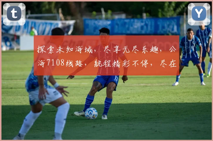 探索未知海域，尽享无尽乐趣，公海7108线路，航程精彩不停，尽在您的指尖