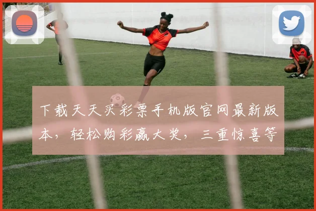 下载天天买彩票手机版官网最新版本，轻松购彩赢大奖，三重惊喜等你来