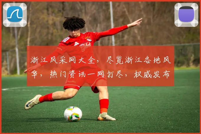 浙江风采网大全，尽览浙江各地风华，热门资讯一网打尽，权威发布，必看